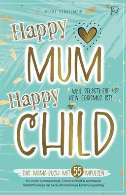 Happy Mum - Happy Child: Das Mama-Buch mit 55 Impulsen für mehr Gelassenheit, Zufriedenheit & achtsame Selbstfürsorge im herausfordernden ... kein Egoismus ist! (Entspannt erziehen)