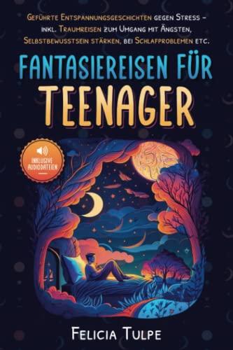 Fantasiereisen für Teenager: Geführte Entspannungsgeschichten gegen Stress – inkl. Traumreisen zum Umgang mit Ängsten, Selbstbewusstsein stärken, bei Schlafproblemen etc.