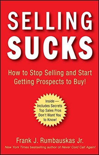 Selling Sucks: How to Stop Selling and Start Getting Prospects to Buy!