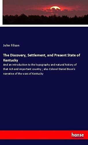 The Discovery, Settlement, and Present State of Kentucky: And an introduction to the topography and natural history of that rich and important country ... Boon's narrative of the wars of Kentucky