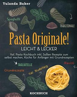 Pasta Originale! Leicht & Lecker: Ital. Pasta Kochbuch inkl. Soßen Rezepte zum selbst machen, Küche für Anfänger mit Grundrezepte: Tagliatelle, Ravioli, Ital. Nudelteig, Spaghetti Tradizionale