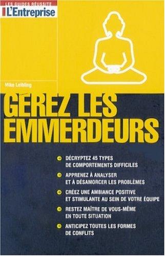 Gérez les emmerdeurs : décryptez 45 types de comportements difficiles, apprenez à analyser et à désamorcer les problèmes, créez une ambiance positive et stimulante au sein de votre équipe, restez maître de vous-même