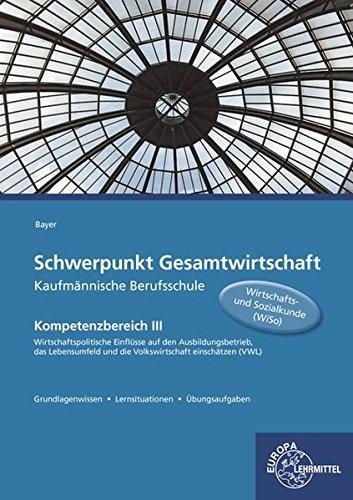 Schwerpunkt Gesamtwirtschaft Kaufmännische Berufsschule: Kompetenzbereich III Wirtschaftspolitische Einflüsse auf den Ausbildungsbetrieb, das Lebensumfeld und die Volkswirtschaft einschätzen (VWL)