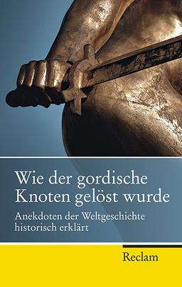 Wie der gordische Knoten gelöst wurde: Anekdoten der Weltgeschichte, historisch erklärt