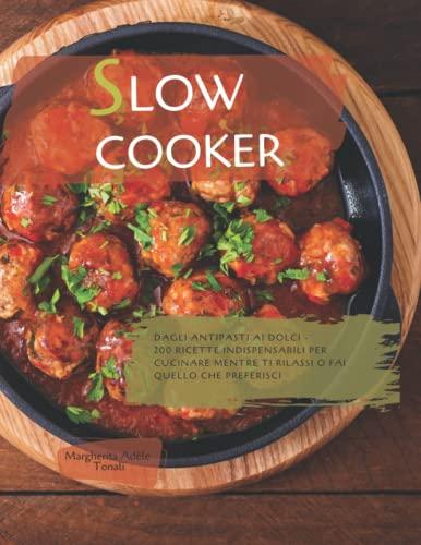 Slow Cooker: Dagli antipasti ai dolci - 200 ricette indispensabili per cucinare mentre ti rilassi o fai quello che preferisci