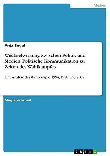 Wechselwirkung zwischen Politik und Medien. Politische Kommunikation zu Zeiten des Wahlkampfes: Eine Analyse der Wahlkämpfe 1994, 1998 und 2002