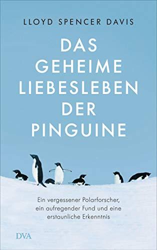 Das geheime Liebesleben der Pinguine: Ein vergessener Polarforscher, ein aufregender Fund und eine erstaunliche Erkenntnis