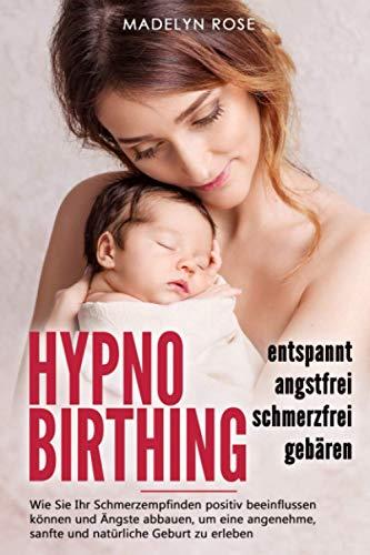 Hypnobirthing - entspannt, angstfrei und schmerzfrei gebären: Wie Sie Ihr Schmerzempfinden positiv beeinflussen können und Ängste abbauen, um eine angenehme, sanfte und natürliche Geburt zu erleben