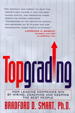 Topgrading: How Leading Companies Win by Hiring, Coaching and Keeping the Best People: Proven Method for Hiring and Firing Teams