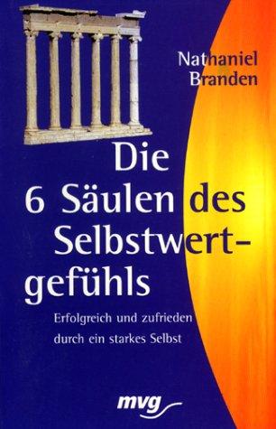 Die sechs Säulen des Selbstwertgefühls. Erfolgreich und zufrieden durch ein starkes Selbst.