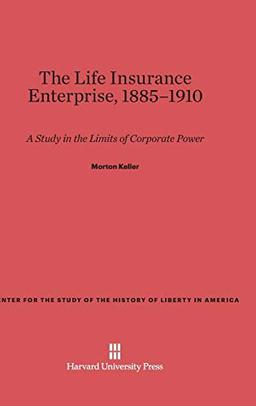 The Life Insurance Enterprise, 1885-1910: A Study in the Limits of Corporate Power (Center for the Study of the History of Liberty in America, Band 13)