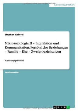 Mikrosoziologie II - Interaktion und Kommunikation: Persönliche Beziehungen - Familie - Ehe - Zweierbeziehungen: Vorlesungsprotokoll