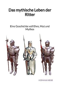 Das mythische Leben der Ritter - Eine Geschichte voll Ehre, Mut und Mythos