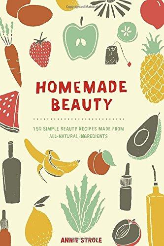 Homemade Beauty: 150 Simple Beauty Recipes Made from All-Natural Ingredients