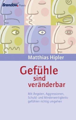 Gefühle sind veränderbar: Mit Ängsten, Aggressionen, Schuld- und Minderwertigkeitsgefühlen richtig umgehen