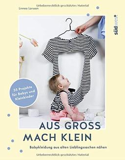 Aus groß mach klein: Babykleidung aus alten Lieblingssachen nähen - 35 Projekte für Babys und Kleinkinder