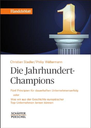 Die Jahrhundert-Champions: Fünf Prinzipien für dauerhaften Unternehmenserfolg oder Was wir aus der Geschichte europäischer Top-Unternehmen lernen können