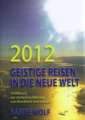 2012 Geistige Reisen in die neue Welt: Handbuch zur einfachen Klärung von Krankheit und Gewalt