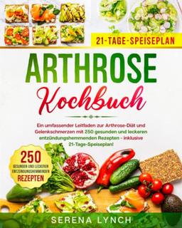 Arthrose Kochbuch: Ein umfassender Leitfaden zur Arthrose-Diät und Gelenkschmerzen mit 250 gesunden und leckeren entzündungshemmenden Rezepten - Inklusive 21-Tage-Speiseplan!