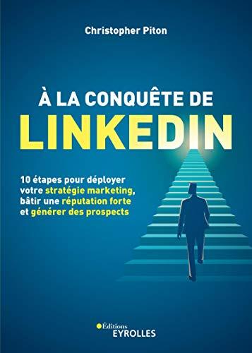 A la conquête de LinkedIn : 10 étapes pour déployer votre stratégie marketing, bâtir une réputation forte et générer des prospects