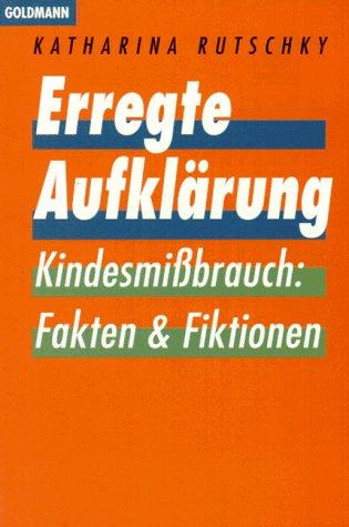 Erregte Aufklärung. Kindesmißbrauch: Fakten und Fiktionen.