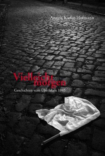 Vielleicht morgen: Geschichten vom Überleben 1945