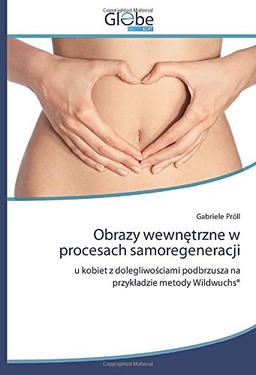 Obrazy wewnętrzne w procesach samoregeneracji: u kobiet z dolegliwościami podbrzusza na przykładzie metody Wildwuchs®: u kobiet z dolegliwo¿ciami podbrzusza na przyk¿adzie metody Wildwuchs®