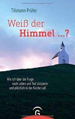 Weiß der Himmel ...?: Wie ich über die Frage nach Leben und Tod stolperte und plötzlich in der Kirche saß