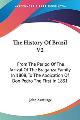 The History Of Brazil V2: From The Period Of The Arrival Of The Braganza Family In 1808, To The Abdication Of Don Pedro The First In 1831