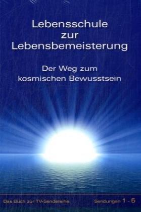 Lebensschule zur Lebensbemeisterung: Der Weg zum Kosmischen Bewusstsein