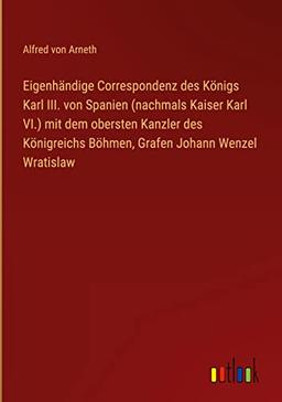 Eigenhändige Correspondenz des Königs Karl III. von Spanien (nachmals Kaiser Karl VI.) mit dem obersten Kanzler des Königreichs Böhmen, Grafen Johann Wenzel Wratislaw