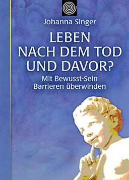 Leben nach dem Tod und davor?: Mit Bewusst-Sein Barrieren überwinden