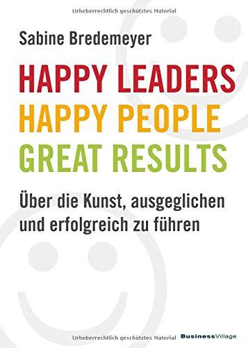 Happy Leaders – Happy People – Great Results: Über die Kunst, ausgeglichen und erfolgreich zu führen