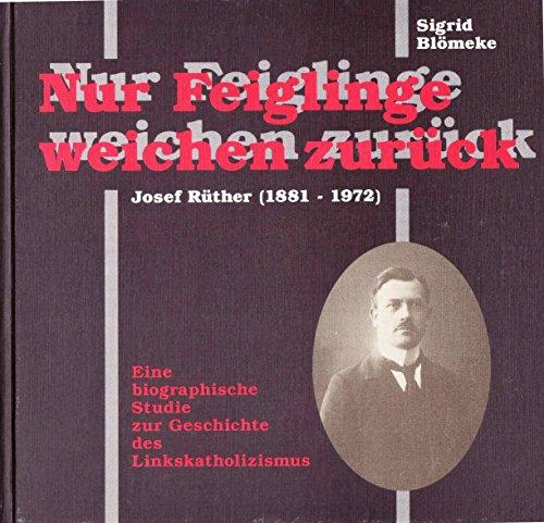 Nur Feiglinge weichen zurück. Josef Rüther (1881-1972). Eine biographische Studie zur Geschichte des Linkskatholizismus