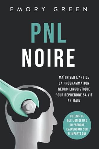 PNL Noire: Maîtriser l‘art de la programmation neuro-linguistique pour reprendre sa vie en main, obtenir ce que l‘on désire ou prendre l‘ascendant sur n‘importe qui