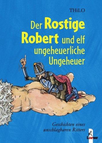 Der Rostige Robert und elf ungeheuerliche Ungeheuer: Geschichten eines unschlagbaren Ritters