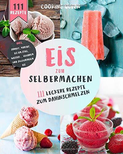 Eis zum selber machen: 111 leckere Eis Rezepte zum dahinschmelzen.  Inkl. Sorbet, Parfait, Eis am Stiel, Wassereis, Veganem und Zuckerfreiem Eis