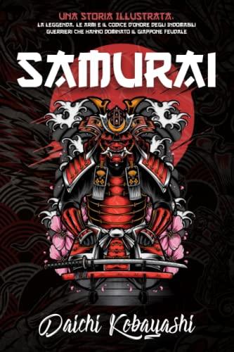 Samurai: Una Storia Illustrata. La Leggenda, le Armi e il Codice d’Onore degli Indomabili Guerrieri che Hanno Dominato il Giappone Feudale