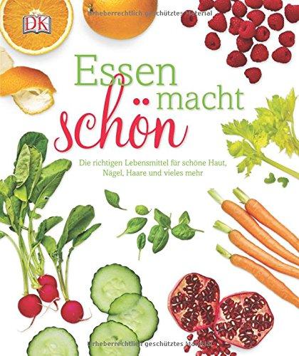 Essen macht schön: Die richtigen Lebensmittel für schöne Haut, Nägel, Haare und vieles mehr