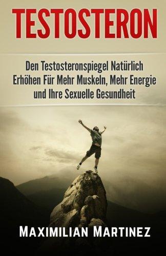 Testosteron: Den Testosteronspiegel Natürlich Erhöhen: Für Mehr Muskeln, Mehr Energie und Ihre Sexuelle Gesundheit