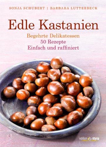 Edle Kastanien: Begehrte Delikatessen - 50 Rezepte, einfach und raffiniert