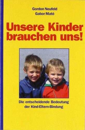 Unsere Kinder brauchen uns!: Die entscheidende Bedeutung der Kind-Eltern-Bindung