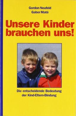 Unsere Kinder brauchen uns!: Die entscheidende Bedeutung der Kind-Eltern-Bindung