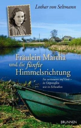 Fräulein Martha und die fünfte Himmelsrichtung: Sie vertrauten auf Gott - in Ostpreußen wie in Schwaben. Die Geschichte der Bahnauer Bruderschaft