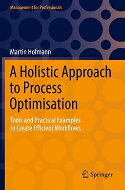 A Holistic Approach to Process Optimisation: Tools and Practical Examples to Create Efficient Workflows (Management for Professionals)