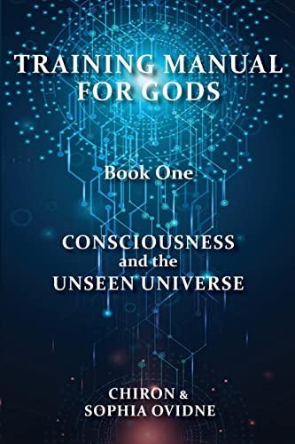 Training Manual for Gods, Book One: Consciousness and the Unseen Universe