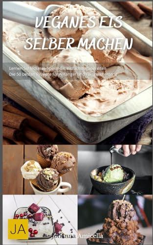 Veganes Eis selber machen: Einfache und kreative Rezepte für pflanzliche Eiscreme - Genuss ohne tierische Produkte