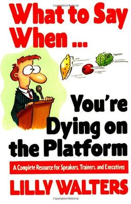 What to Say When. . .You're Dying on the Platform: A Complete Resource for Speakers, Trainers, and Executives