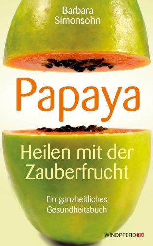 PAPAYA - Heilen mit der Zauberfrucht · Ein ganzheitliches Gesundheitshandbuch