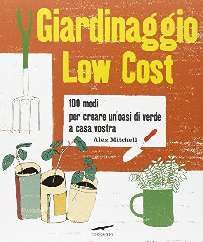 Giardinaggio low cost. 100 modi per creare un'oasi di verde a casa vostra